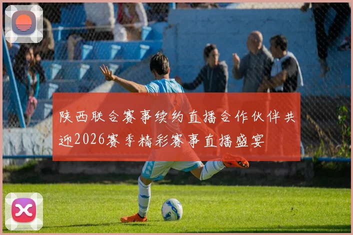 陕西联合赛事续约直播合作伙伴共迎2026赛季精彩赛事直播盛宴