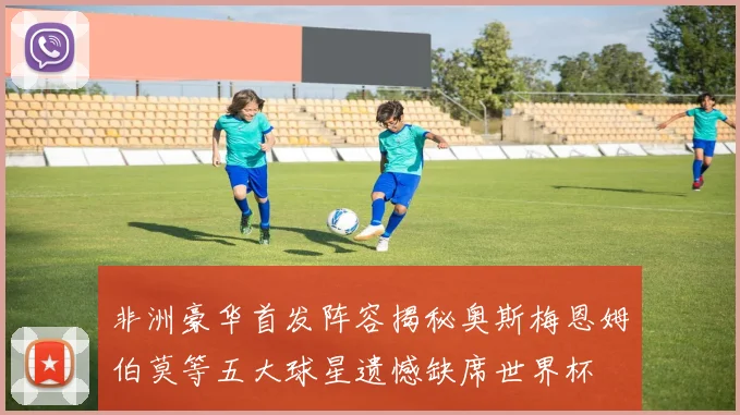 非洲豪华首发阵容揭秘奥斯梅恩姆伯莫等五大球星遗憾缺席世界杯