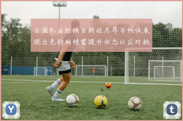 法国队后防线分析迈尼昂与帕依表现出色科纳特需提升状态以应对挑战