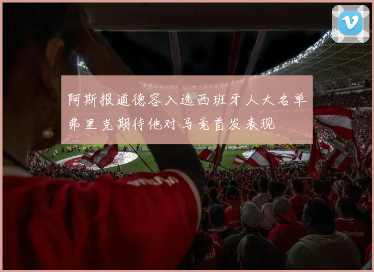 阿斯报道德容入选西班牙人大名单弗里克期待他对马竞首发表现