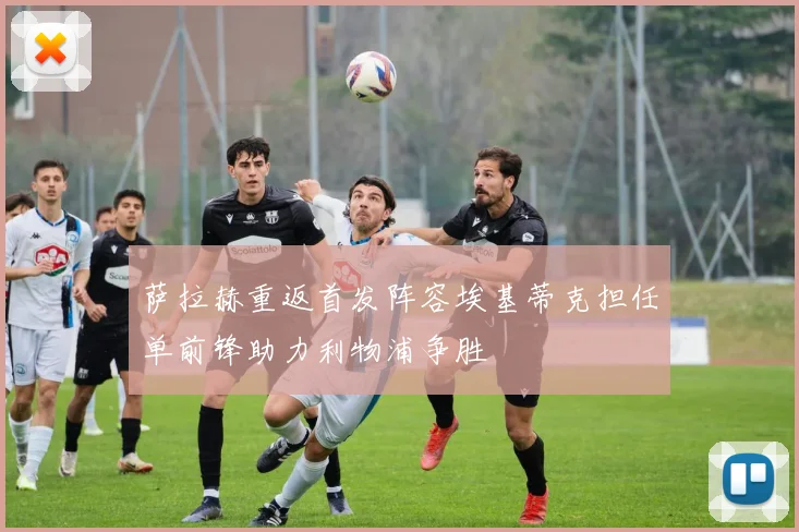 萨拉赫重返首发阵容埃基蒂克担任单前锋助力利物浦争胜