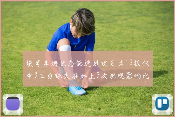 埃奇库姆状态低迷进攻乏力12投仅中3三分球失准加上5次犯规影响比赛表现