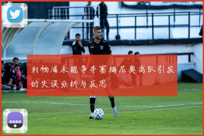 利物浦未能争夺塞梅尼奥离队引发的失误分析与反思