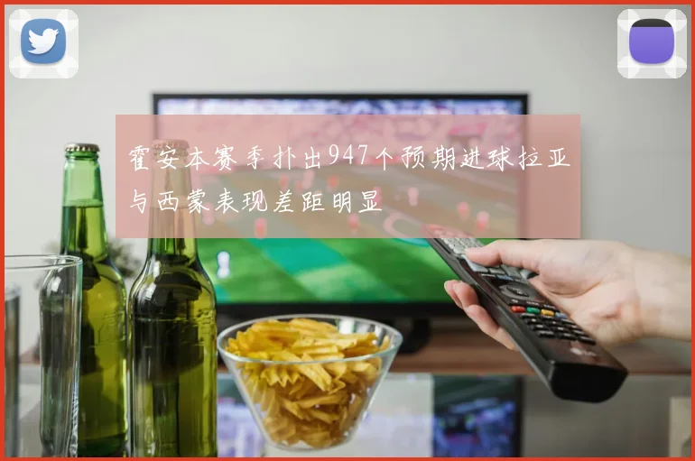 霍安本赛季扑出947个预期进球拉亚与西蒙表现差距明显