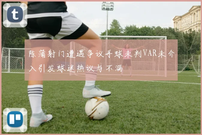 陈蒲射门遭遇争议手球未判VAR未介入引发球迷热议与不满
