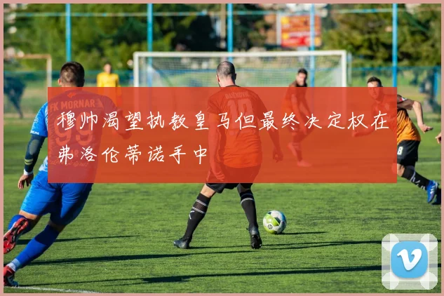 穆帅渴望执教皇马但最终决定权在弗洛伦蒂诺手中