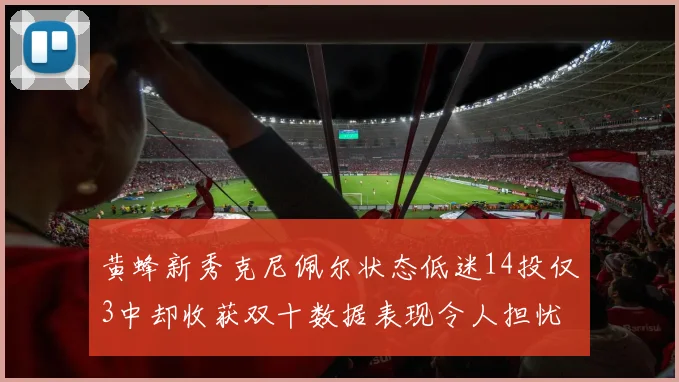 黄蜂新秀克尼佩尔状态低迷14投仅3中却收获双十数据表现令人担忧