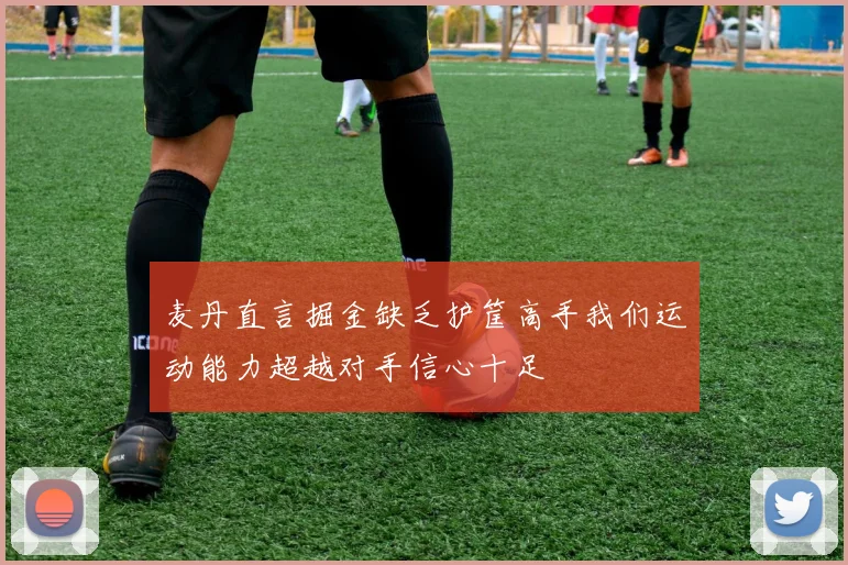 麦丹直言掘金缺乏护筐高手我们运动能力超越对手信心十足