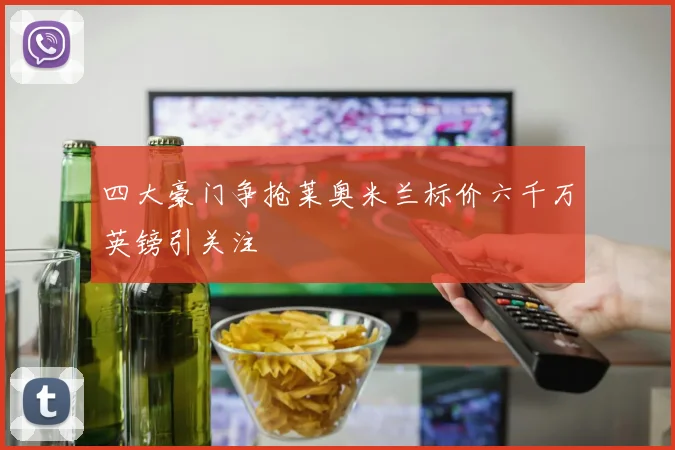 四大豪门争抢莱奥米兰标价六千万英镑引关注