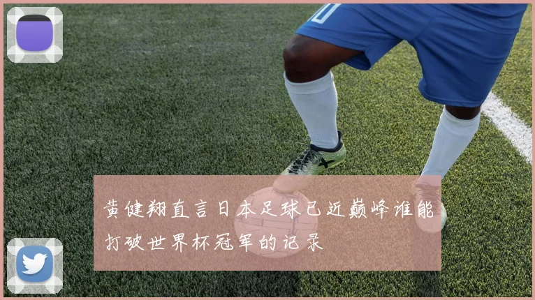 黄健翔直言日本足球已近巅峰谁能打破世界杯冠军的记录