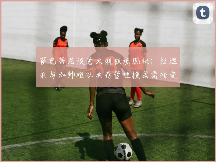 萨巴蒂尼谈意大利教练现状：拉涅利与加帅难以共存管理模式需转变