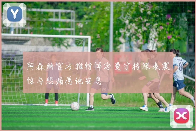 阿森纳官方推特悼念曼宁格深表震惊与悲痛愿他安息