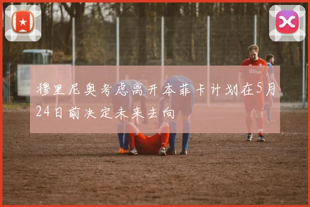 穆里尼奥考虑离开本菲卡计划在5月24日前决定未来去向