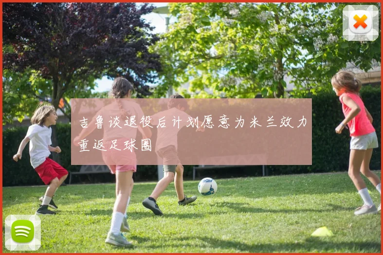 吉鲁谈退役后计划愿意为米兰效力重返足球圈