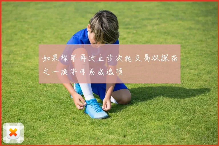 如果绿军再次止步次轮交易双探花之一换字母或成选项