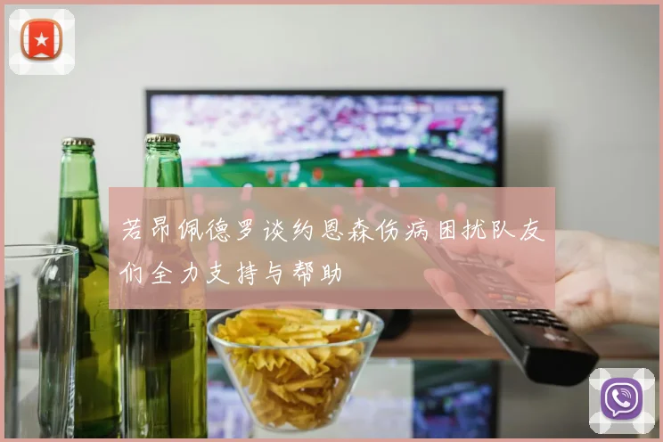 若昂佩德罗谈约恩森伤病困扰队友们全力支持与帮助