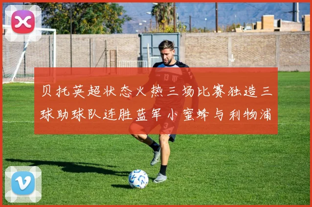 贝托英超状态火热三场比赛独造三球助球队连胜蓝军小蜜蜂与利物浦