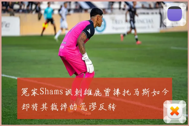 冤家Shams讽刺雄鹿曾捧托马斯如今却将其裁掉的荒谬反转