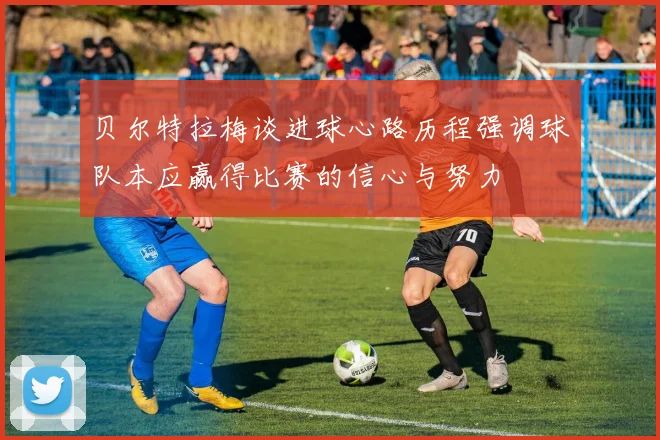 贝尔特拉梅谈进球心路历程强调球队本应赢得比赛的信心与努力