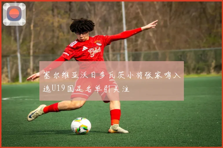 塞尔维亚沃日多瓦茨小将张家鸣入选U19国足名单引关注