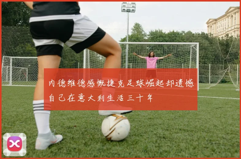 内德维德感慨捷克足球崛起却遗憾自己在意大利生活三十年