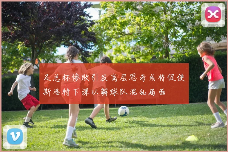 足总杯惨败引发高层思考或将促使斯洛特下课以解球队混乱局面