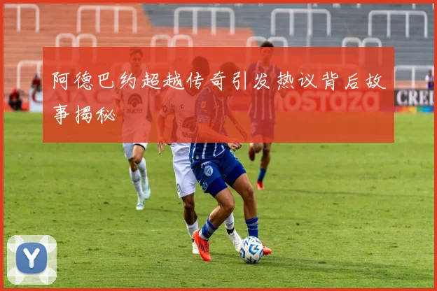 阿德巴约超越传奇引发热议背后故事揭秘