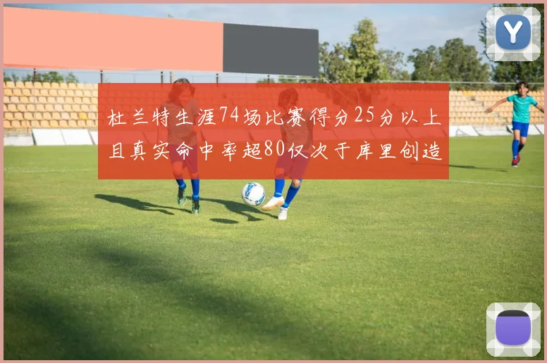 杜兰特生涯74场比赛得分25分以上且真实命中率超80仅次于库里创造历史佳绩