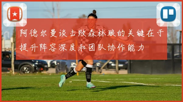 阿德尔曼谈击败森林狼的关键在于提升阵容深度和团队协作能力