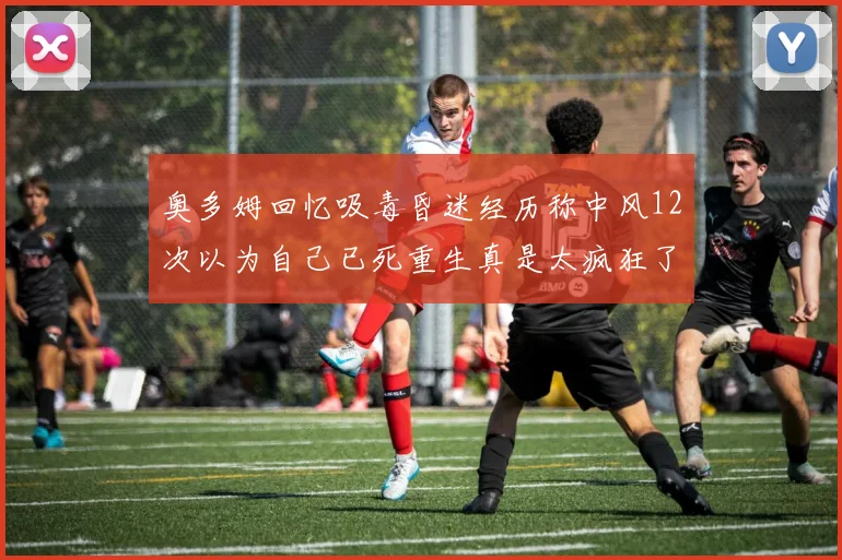 奥多姆回忆吸毒昏迷经历称中风12次以为自己已死重生真是太疯狂了