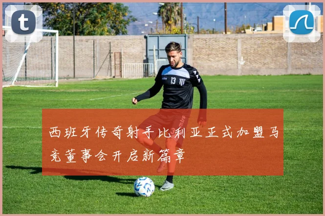 西班牙传奇射手比利亚正式加盟马竞董事会开启新篇章